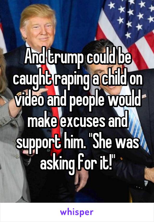 And trump could be caught raping a child on video and people would make excuses and support him. "She was asking for it!"