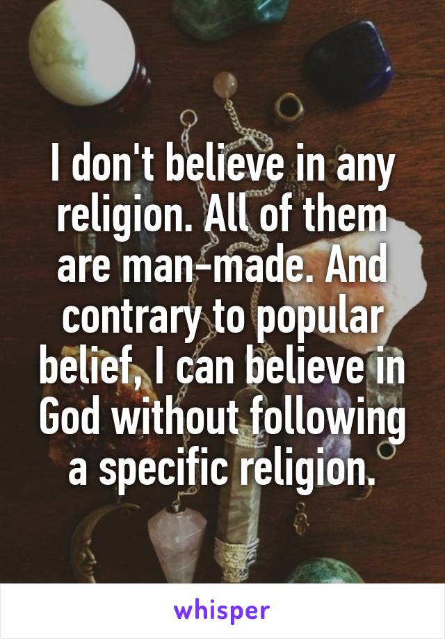 I don't believe in any religion. All of them are man-made. And contrary to popular belief, I can believe in God without following a specific religion.