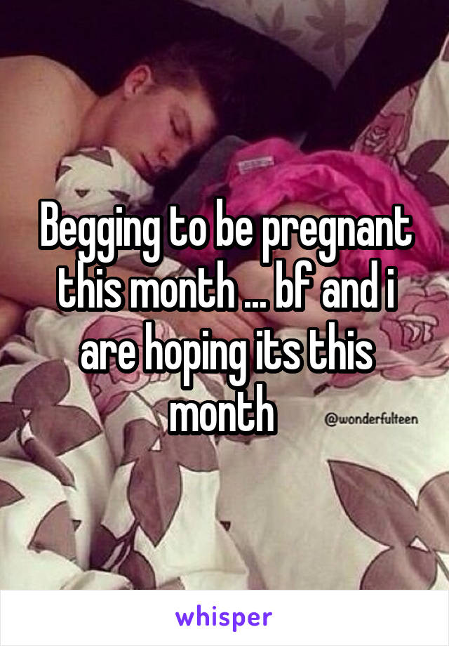 Begging to be pregnant this month ... bf and i are hoping its this month 
