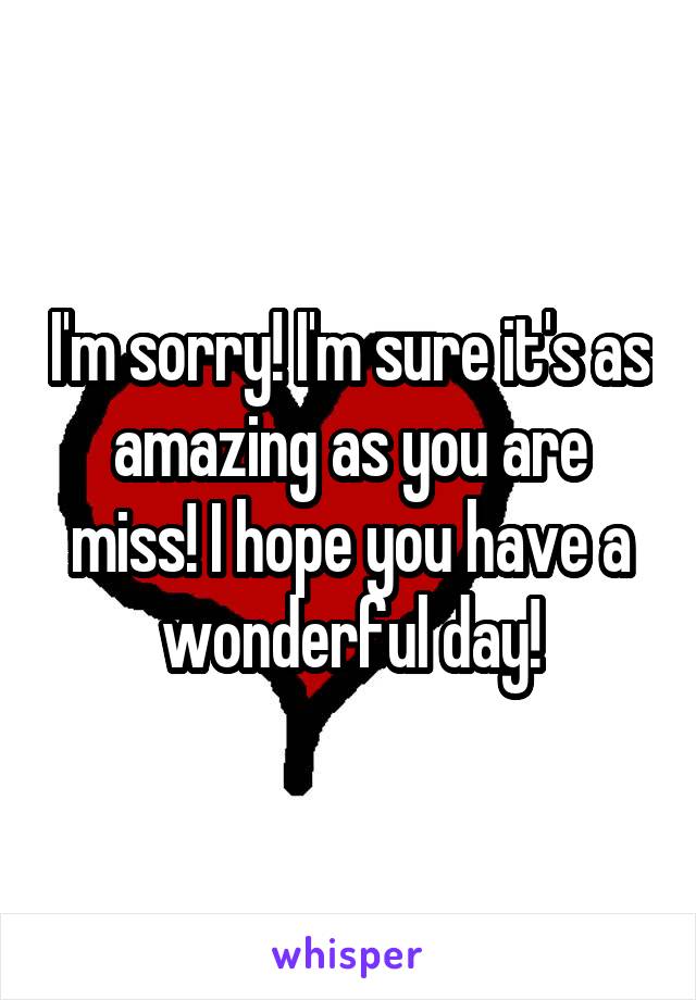 I'm sorry! I'm sure it's as amazing as you are miss! I hope you have a wonderful day!