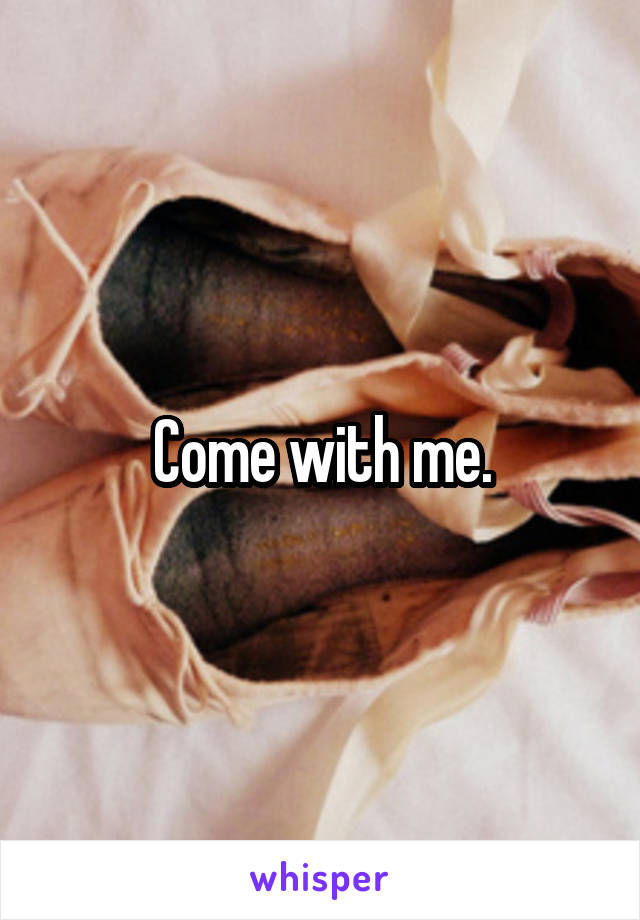 Come with me.