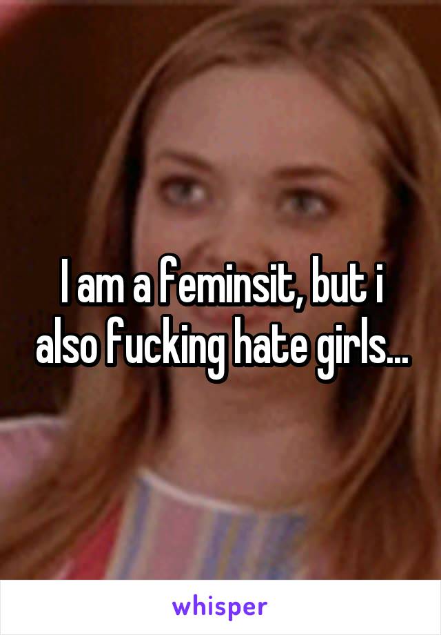 I am a feminsit, but i also fucking hate girls...