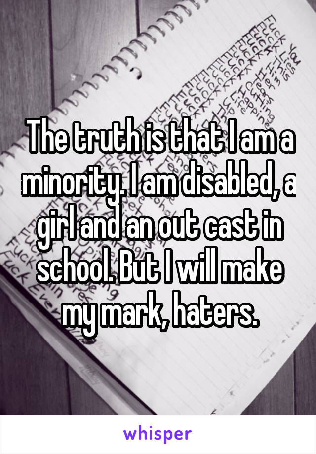 The truth is that I am a minority. I am disabled, a girl and an out cast in school. But I will make my mark, haters.