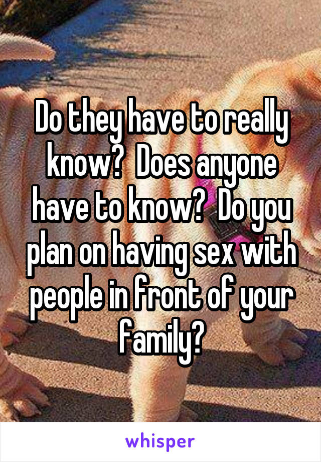 Do they have to really know?  Does anyone have to know?  Do you plan on having sex with people in front of your family?