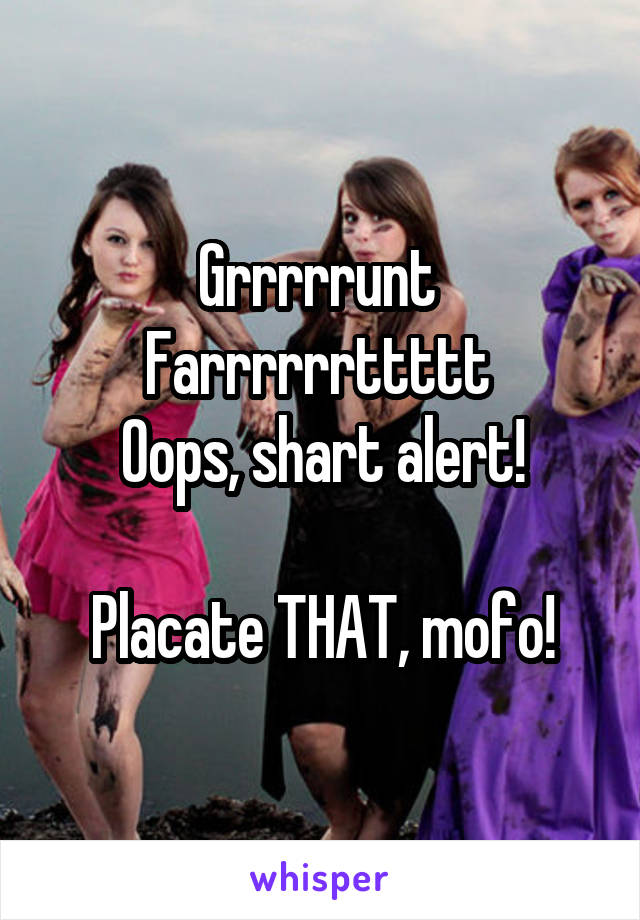 Grrrrrunt 
Farrrrrrttttt 
Oops, shart alert!

Placate THAT, mofo!