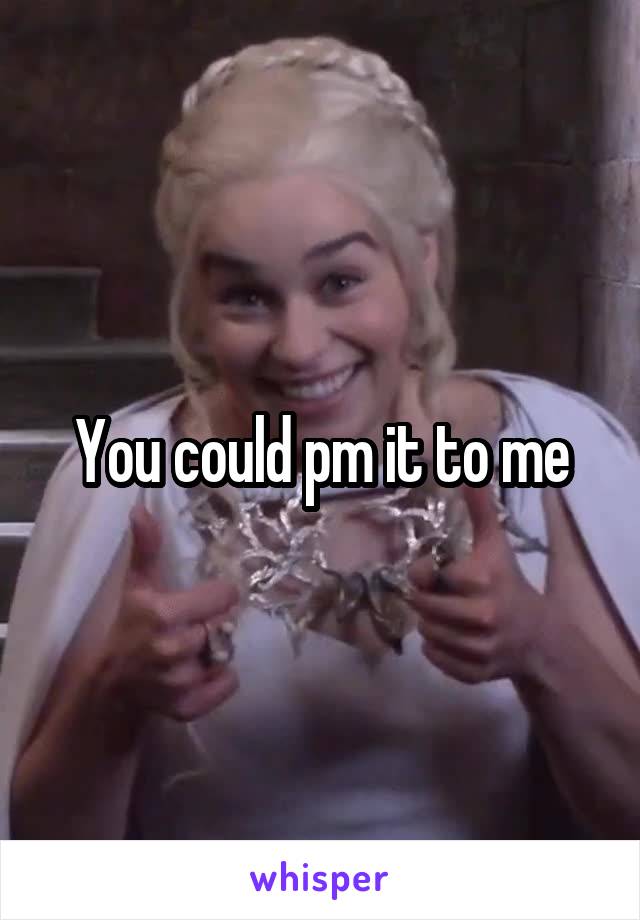 You could pm it to me