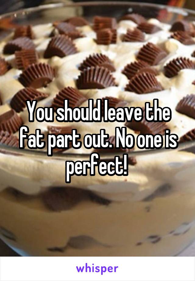 You should leave the fat part out. No one is perfect! 