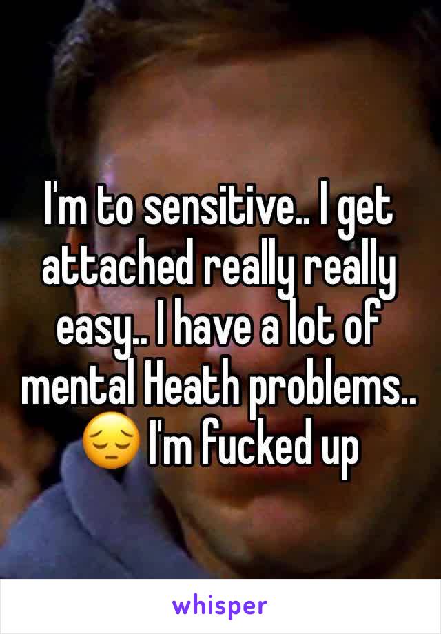 I'm to sensitive.. I get attached really really easy.. I have a lot of mental Heath problems.. 😔 I'm fucked up