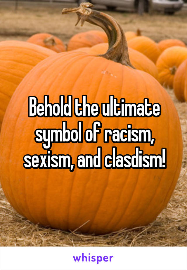 Behold the ultimate symbol of racism, sexism, and clasdism!