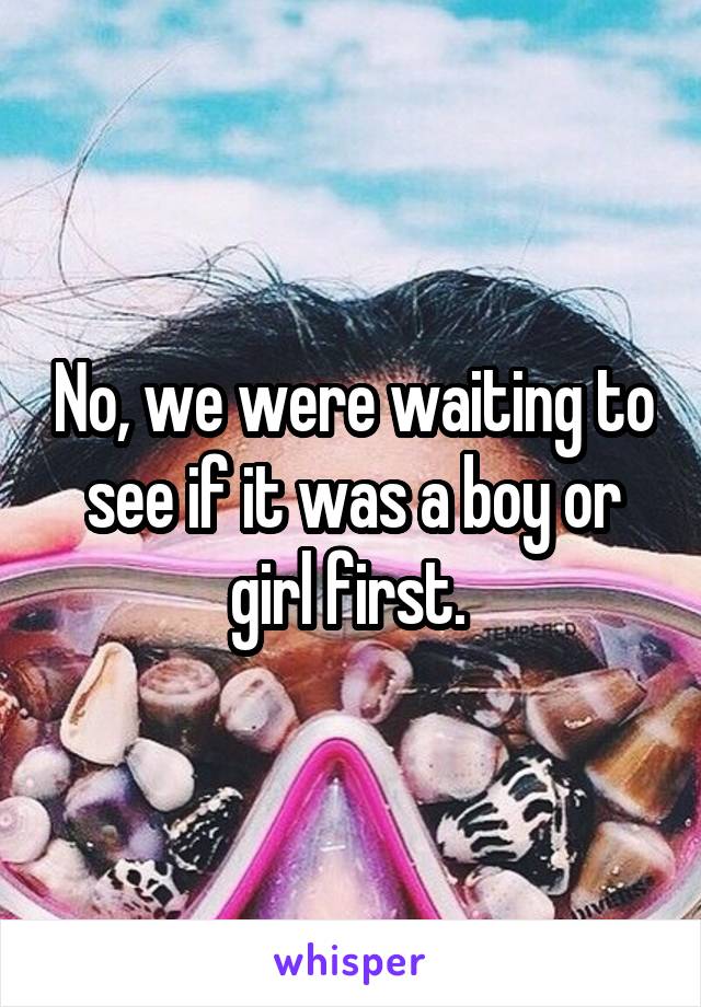 No, we were waiting to see if it was a boy or girl first. 