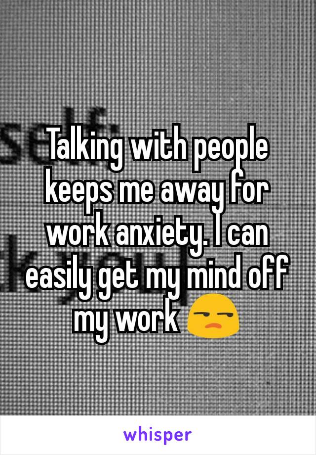 Talking with people keeps me away for work anxiety. I can easily get my mind off my work 😒