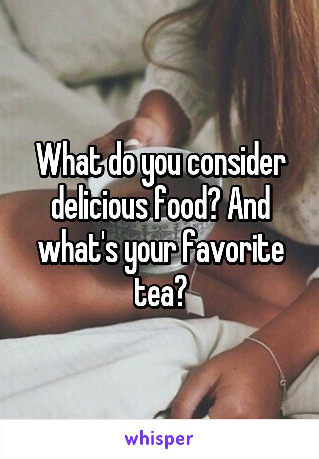 What do you consider delicious food? And what's your favorite tea?