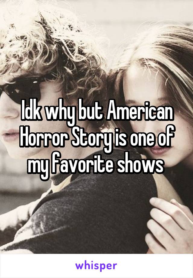Idk why but American Horror Story is one of my favorite shows 