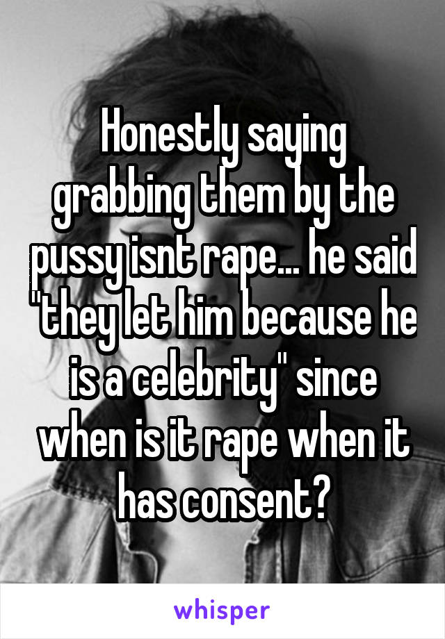 Honestly saying grabbing them by the pussy isnt rape... he said "they let him because he is a celebrity" since when is it rape when it has consent?