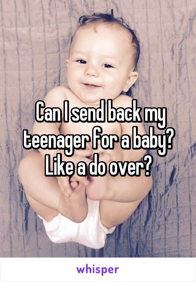  Can I send back my teenager for a baby? Like a do over?