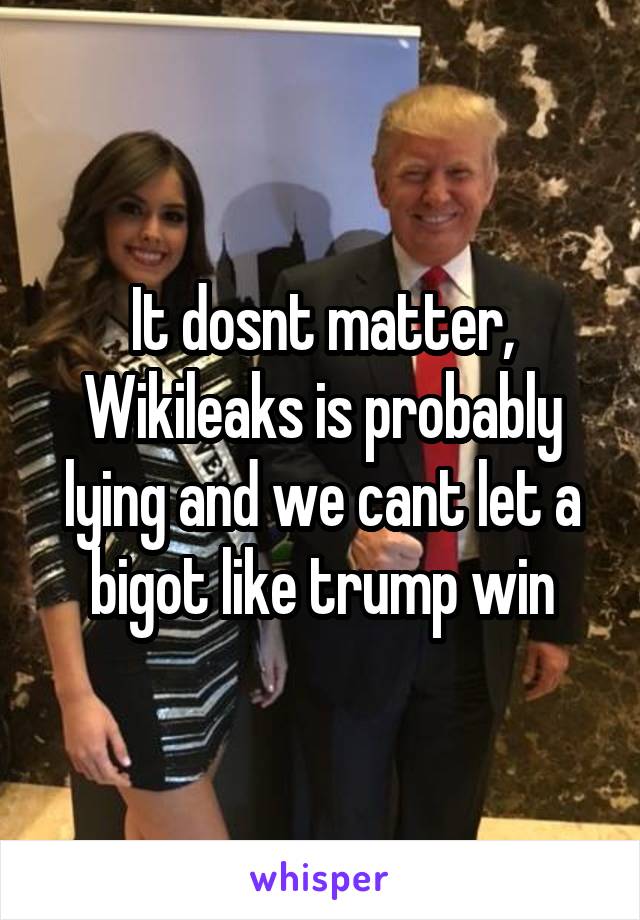 It dosnt matter, Wikileaks is probably lying and we cant let a bigot like trump win