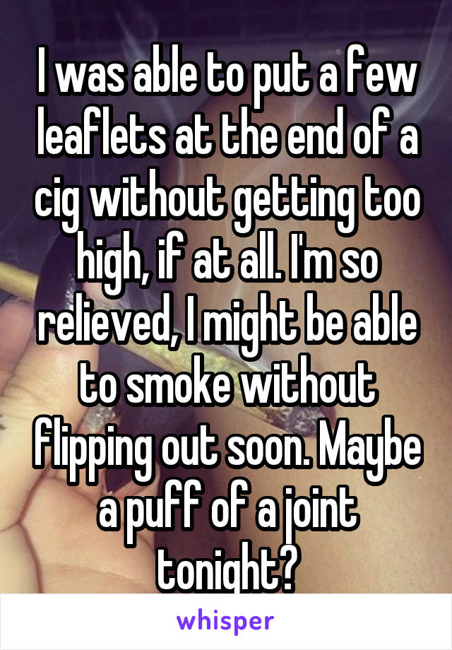 I was able to put a few leaflets at the end of a cig without getting too high, if at all. I'm so relieved, I might be able to smoke without flipping out soon. Maybe a puff of a joint tonight?