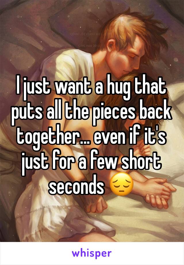 I just want a hug that puts all the pieces back together... even if it's just for a few short seconds 😔