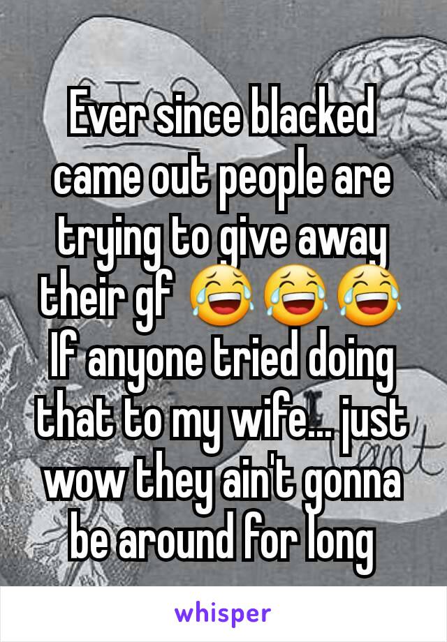 Ever since blacked came out people are trying to give away their gf 😂😂😂
If anyone tried doing that to my wife... just wow they ain't gonna be around for long