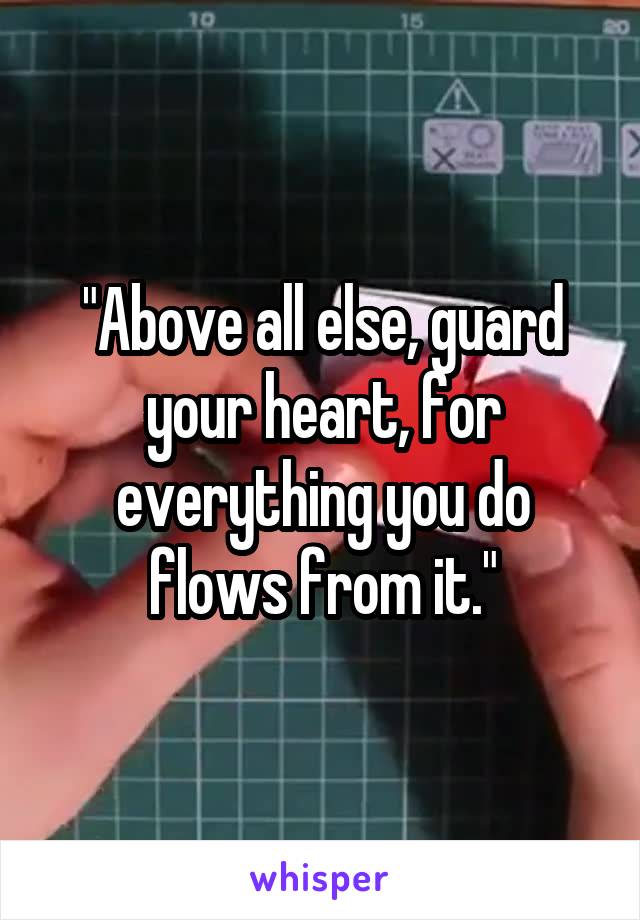 "Above all else, guard your heart, for everything you do flows from it."