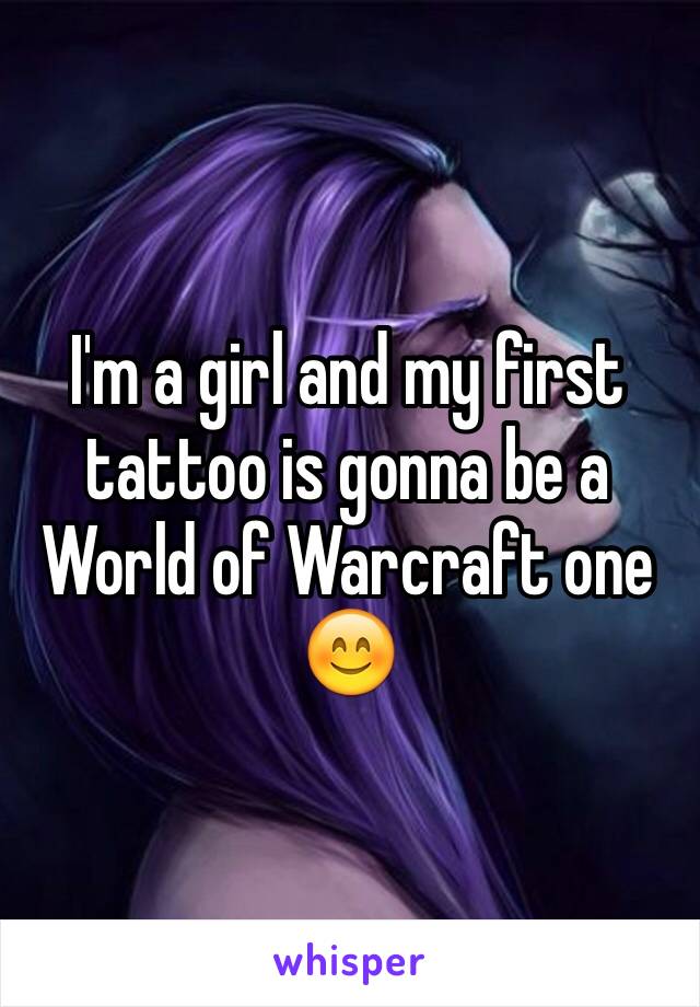 I'm a girl and my first tattoo is gonna be a World of Warcraft one 😊