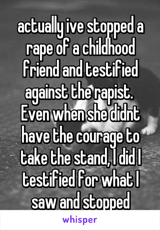 actually ive stopped a rape of a childhood friend and testified against the rapist. 
Even when she didnt have the courage to take the stand, I did I testified for what I saw and stopped