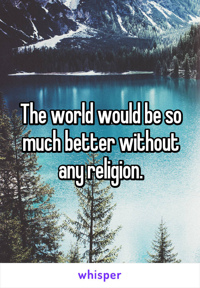 The world would be so much better without any religion.