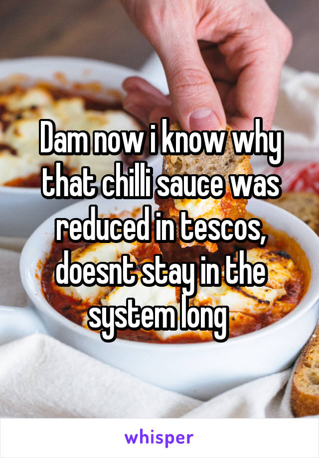 Dam now i know why that chilli sauce was reduced in tescos, doesnt stay in the system long 