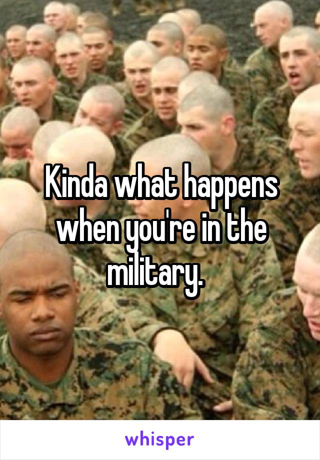 Kinda what happens when you're in the military.  