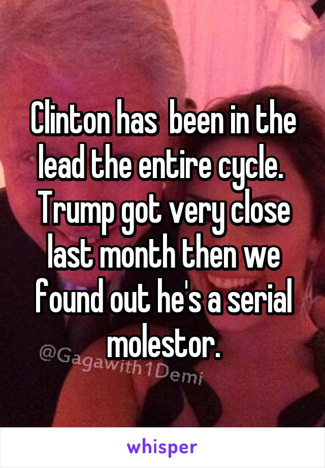 Clinton has  been in the lead the entire cycle.  Trump got very close last month then we found out he's a serial molestor.