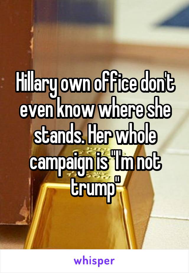 Hillary own office don't even know where she stands. Her whole campaign is "I'm not trump"