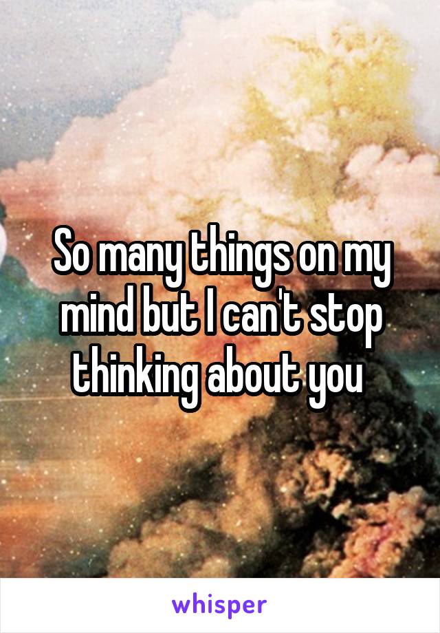 So many things on my mind but I can't stop thinking about you 