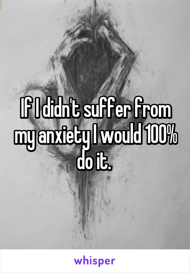 If I didn't suffer from my anxiety I would 100% do it. 