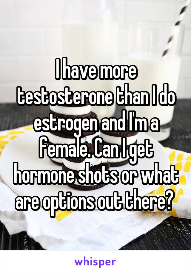 I have more testosterone than I do estrogen and I'm a female. Can I get hormone shots or what are options out there? 