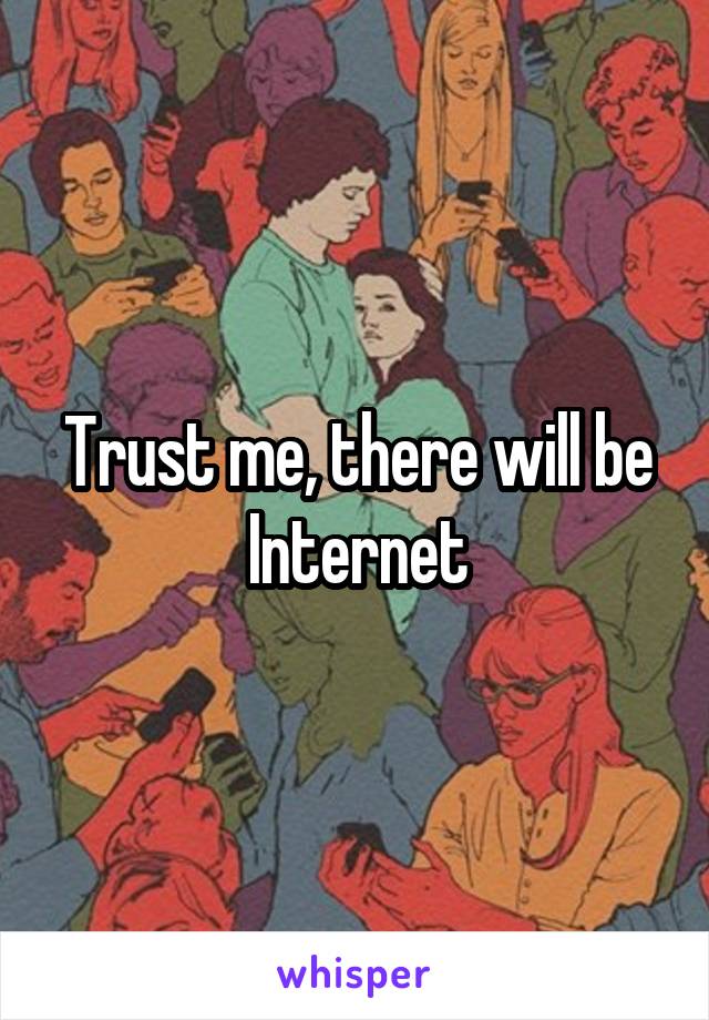 Trust me, there will be Internet