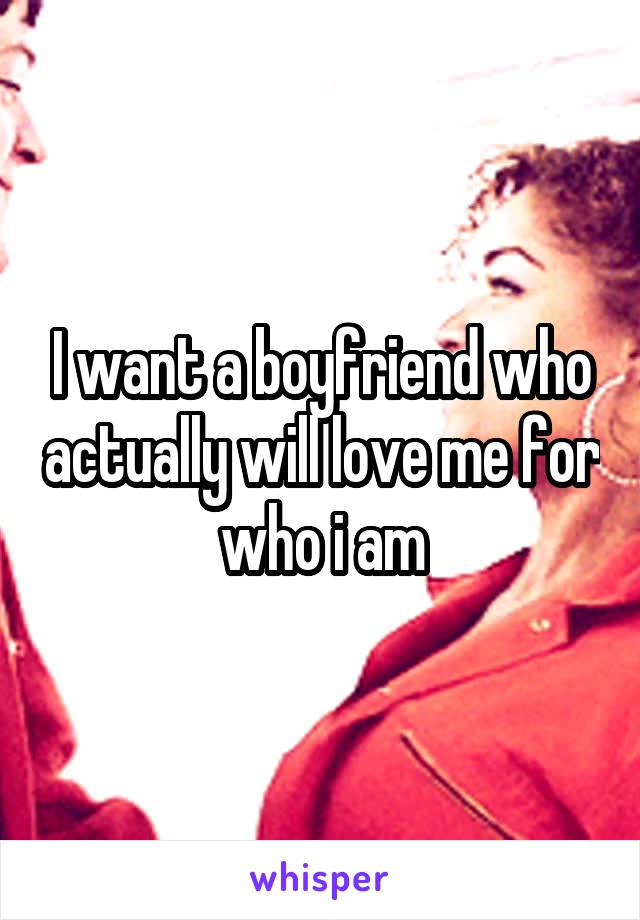 I want a boyfriend who actually will love me for who i am