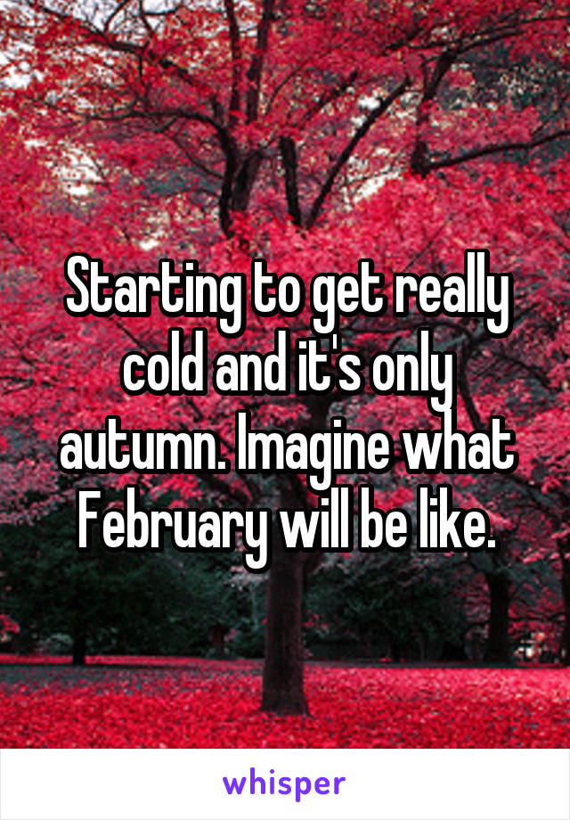 Starting to get really cold and it's only autumn. Imagine what February will be like.