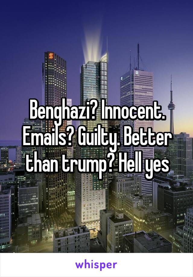 Benghazi? Innocent. Emails? Guilty. Better than trump? Hell yes