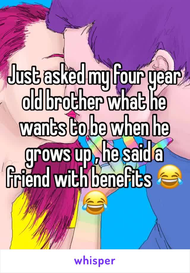 Just asked my four year old brother what he wants to be when he grows up , he said a friend with benefits 😂😂