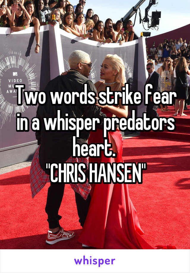 Two words strike fear in a whisper predators heart. 
"CHRIS HANSEN"