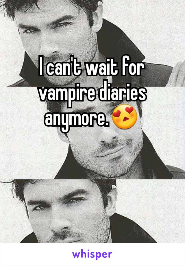 I can't wait for vampire diaries anymore.😍