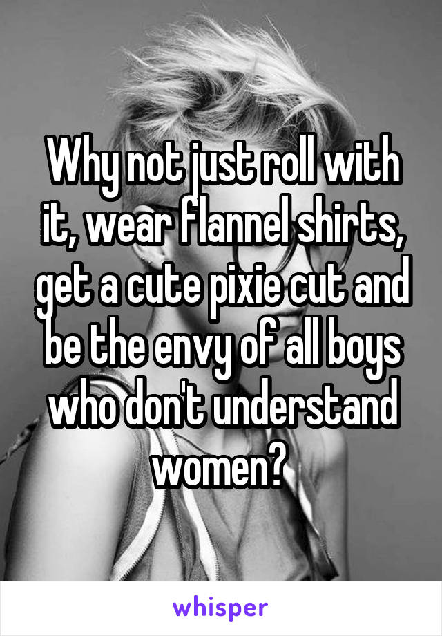 Why not just roll with it, wear flannel shirts, get a cute pixie cut and be the envy of all boys who don't understand women? 
