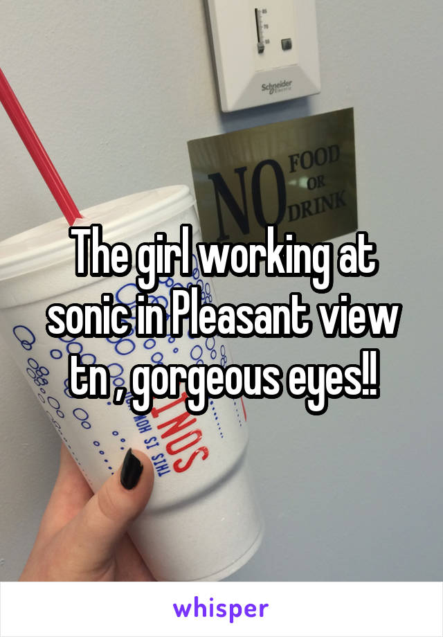 The girl working at sonic in Pleasant view tn , gorgeous eyes!!