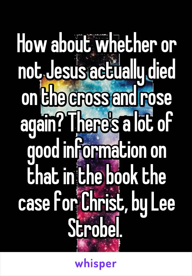 How about whether or not Jesus actually died on the cross and rose again? There's a lot of good information on that in the book the case for Christ, by Lee Strobel. 