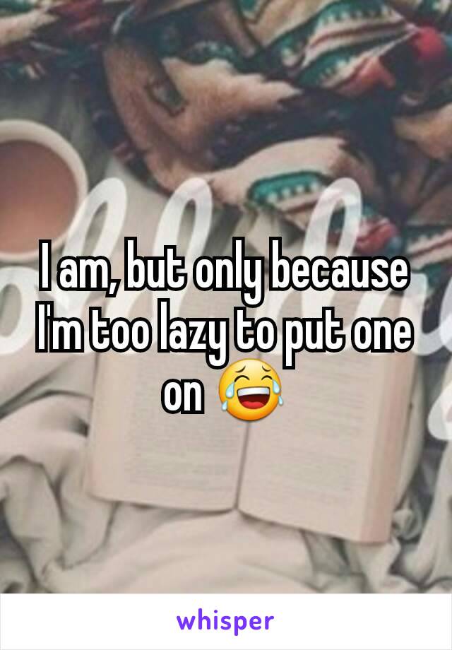 I am, but only because I'm too lazy to put one on 😂