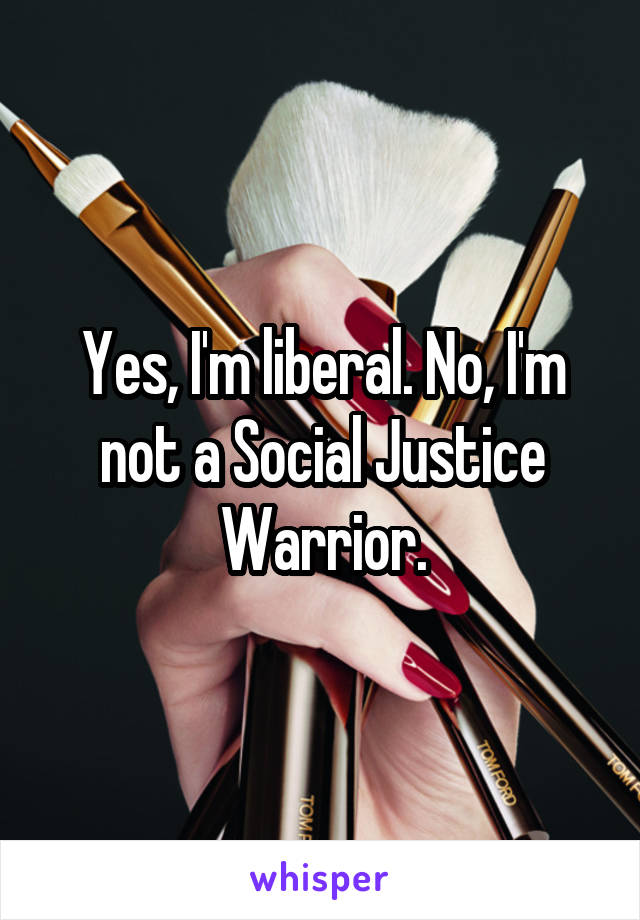 Yes, I'm liberal. No, I'm not a Social Justice Warrior.