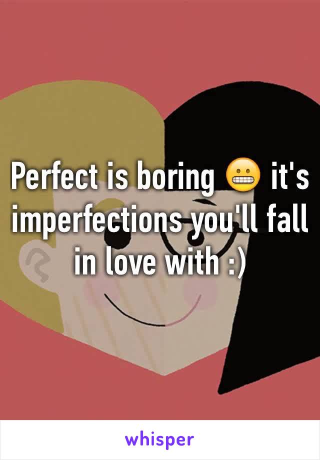 Perfect is boring 😬 it's imperfections you'll fall in love with :)