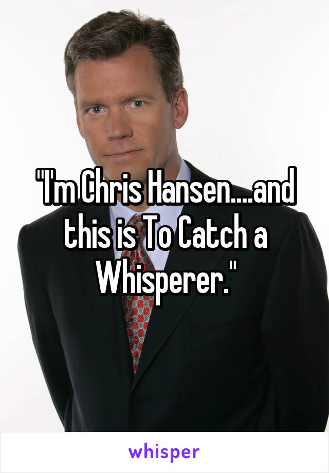 "I'm Chris Hansen....and this is To Catch a Whisperer."