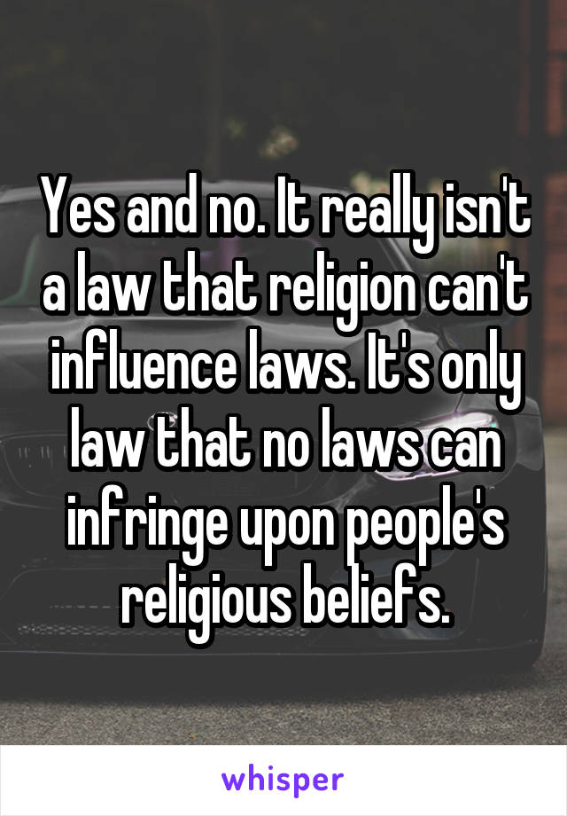 Yes and no. It really isn't a law that religion can't influence laws. It's only law that no laws can infringe upon people's religious beliefs.