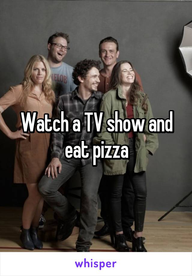 Watch a TV show and eat pizza